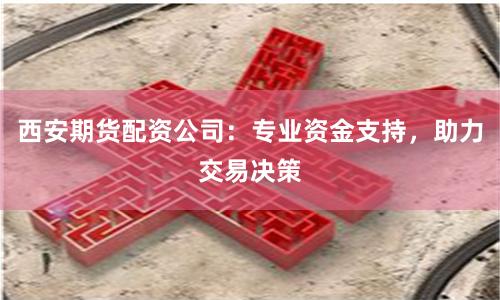 西安期货配资公司:专业资金支持,助力交易决策