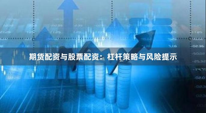 期货配资与股票配资：杠杆策略与风险提示