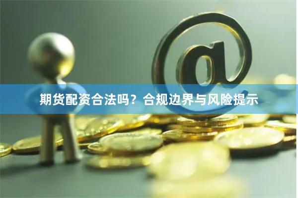 期货配资合法吗？合规边界与风险提示