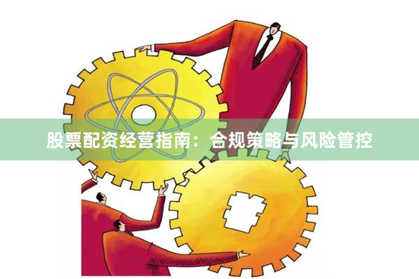 股票配资经营指南：合规策略与风险管控