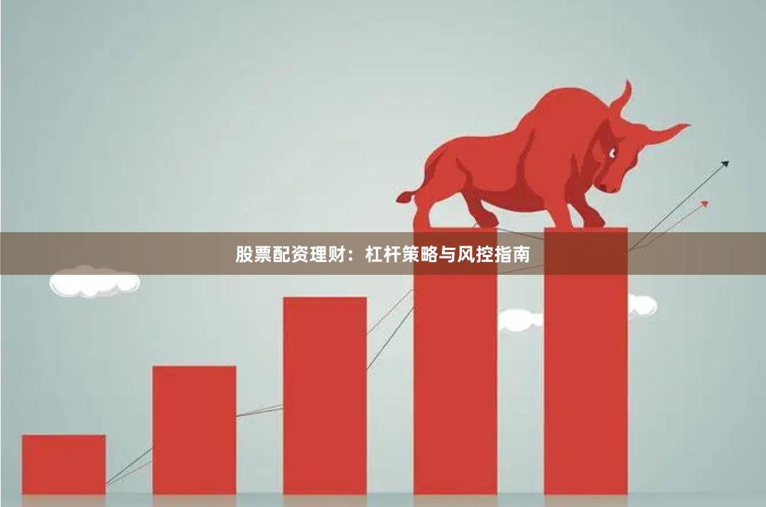 股票配资理财：杠杆策略与风控指南