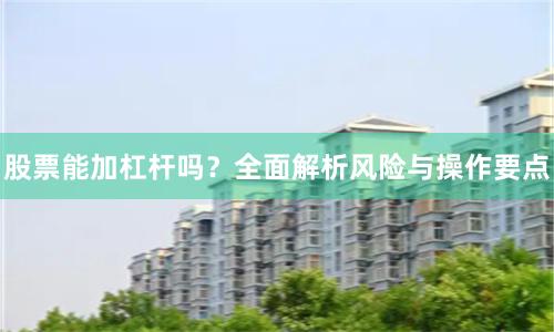 股票能加杠杆吗？全面解析风险与操作要点