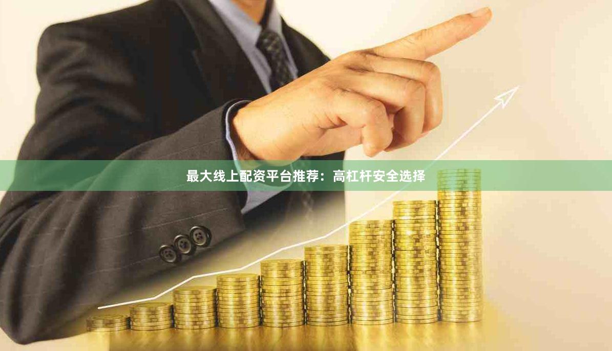 最大线上配资平台推荐:高杠杆安全选择