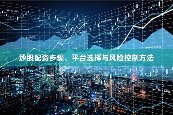 炒股配资步骤、平台选择与风险控制方法