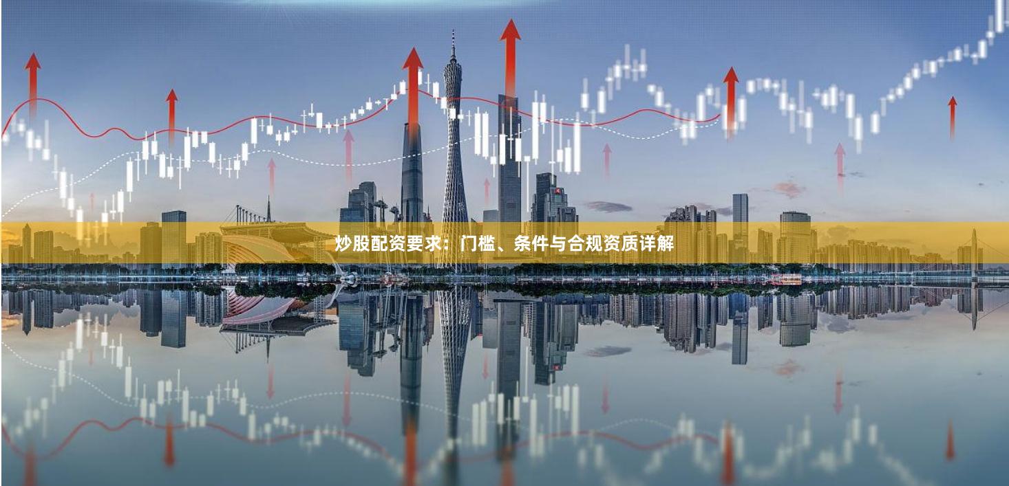炒股配资要求：门槛、条件与合规资质详解