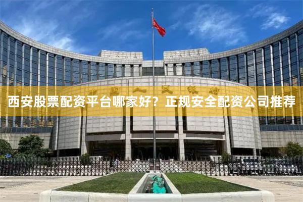 西安股票配资平台哪家好？正规安全配资公司推荐
