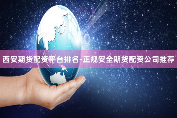 西安期货配资平台排名-正规安全期货配资公司推荐