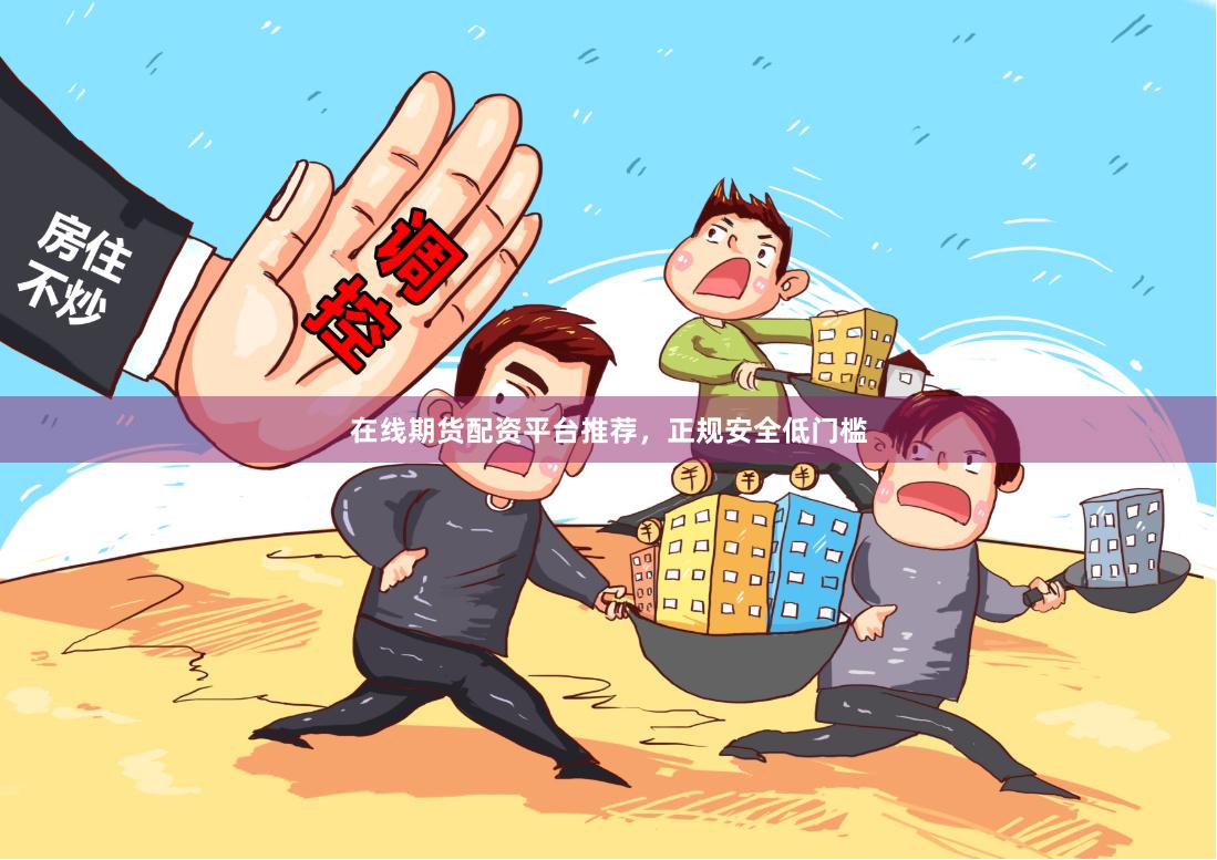 在线期货配资平台推荐，正规安全低门槛