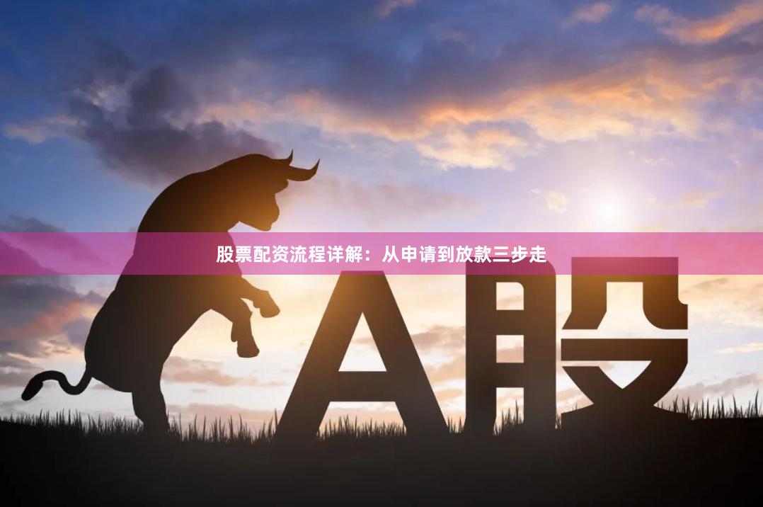 股票配资流程详解:从申请到放款三步走