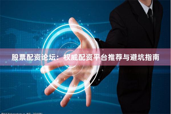 股票配资论坛：权威配资平台推荐与避坑指南