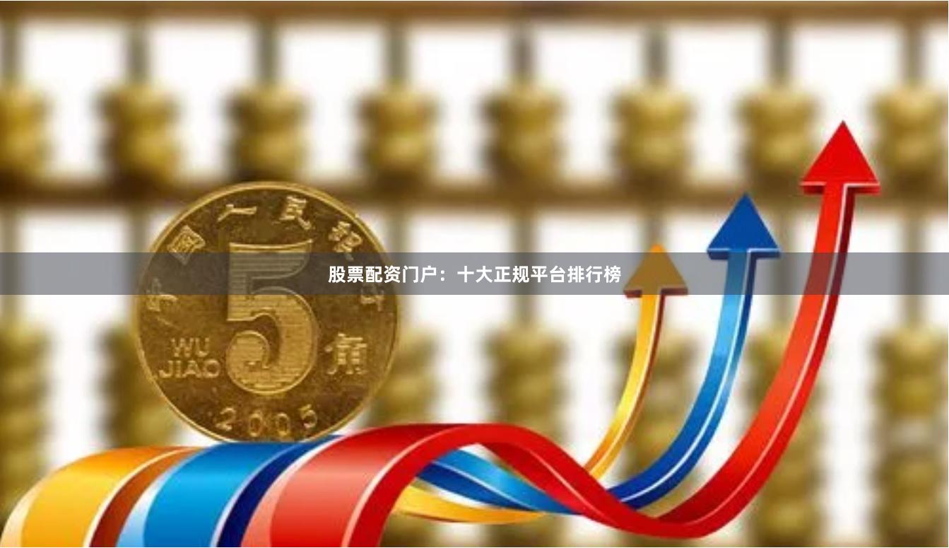 股票配资门户：十大正规平台排行榜