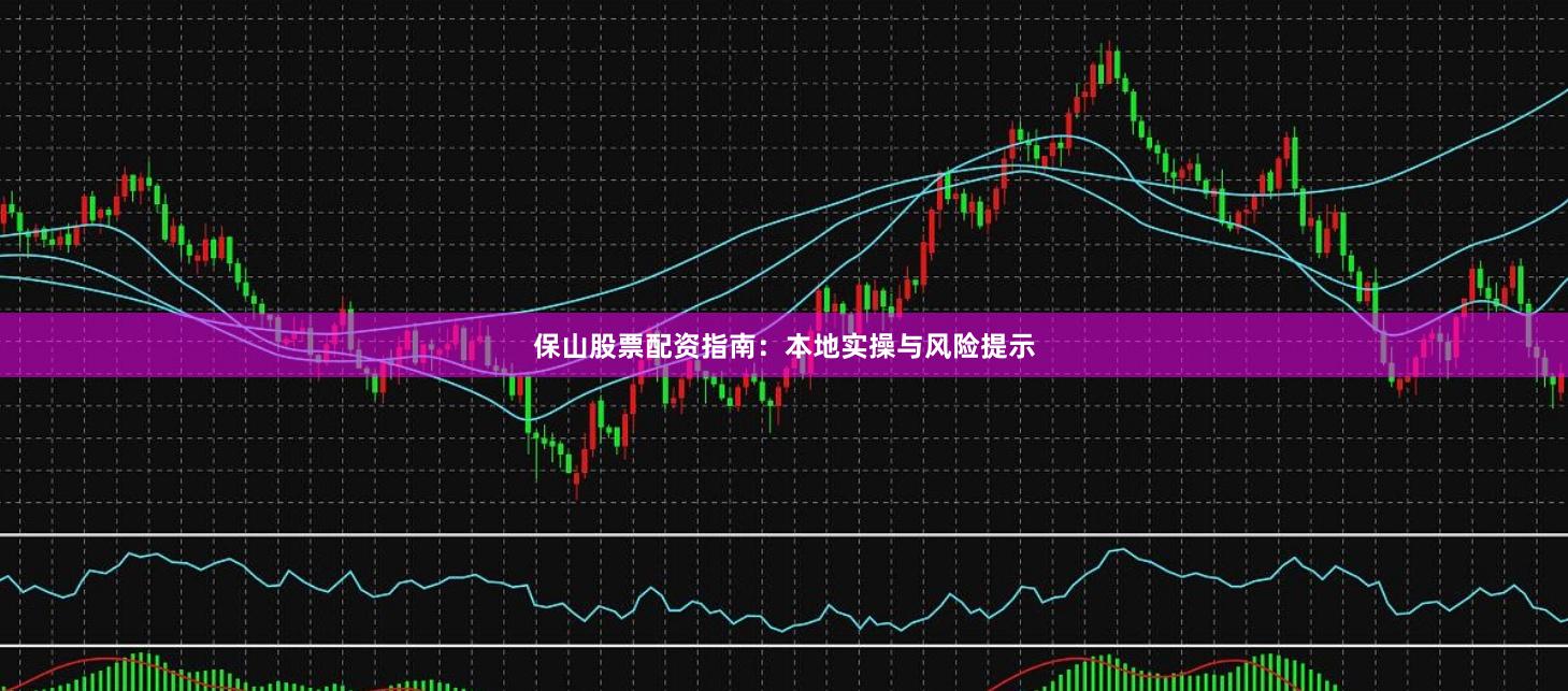 保山股票配资指南：本地实操与风险提示