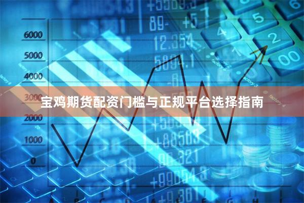 宝鸡期货配资门槛与正规平台选择指南