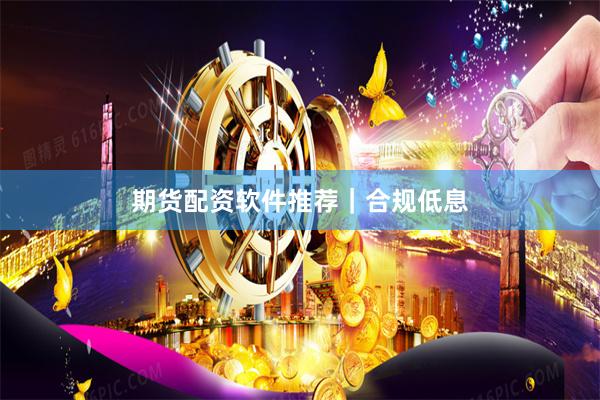 期货配资软件推荐｜合规低息