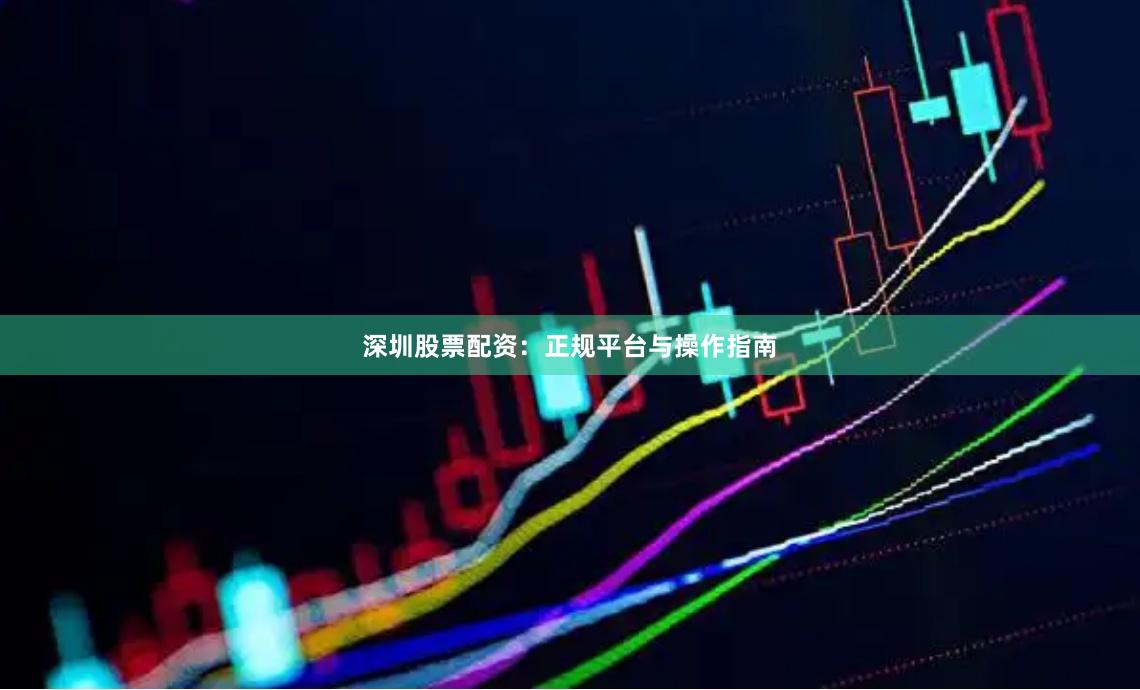 深圳股票配资：正规平台与操作指南