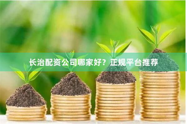 长治配资公司哪家好？正规平台推荐