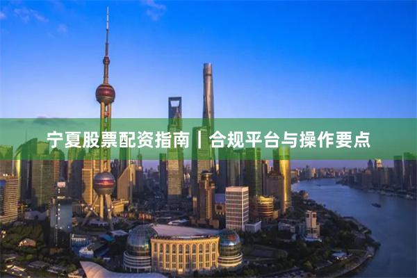 宁夏股票配资指南|合规平台与操作要点