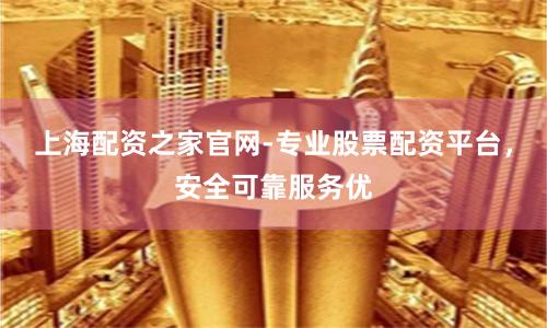 上海配资之家官网-专业股票配资平台，安全可靠服务优