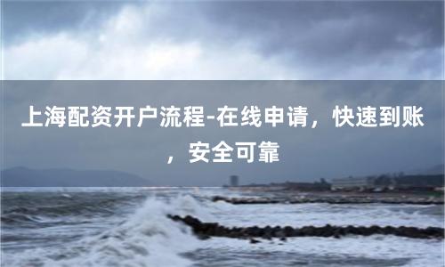 上海配资开户流程-在线申请，快速到账，安全可靠