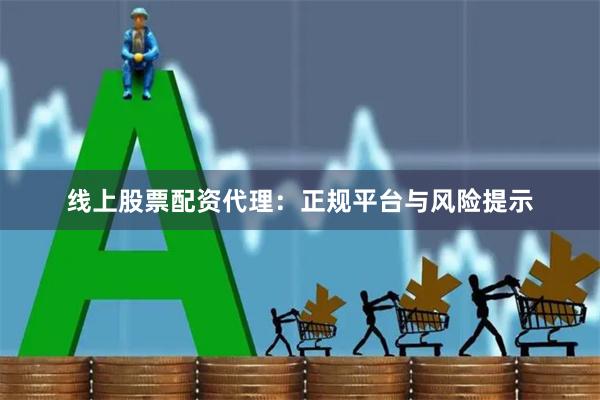 线上股票配资代理:正规平台与风险提示