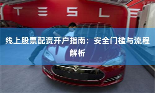 线上股票配资开户指南：安全门槛与流程解析