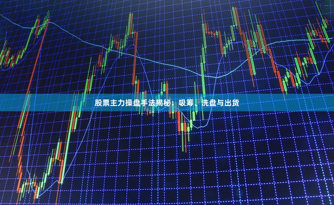 股票主力操盘手法揭秘：吸筹、洗盘与出货