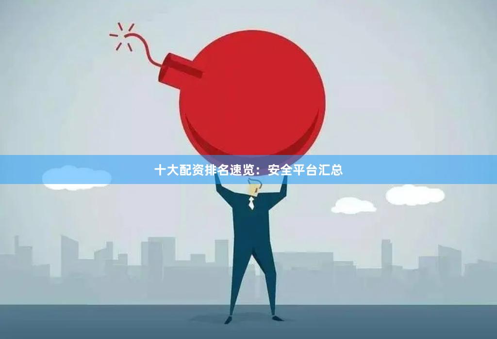 十大配资排名速览：安全平台汇总