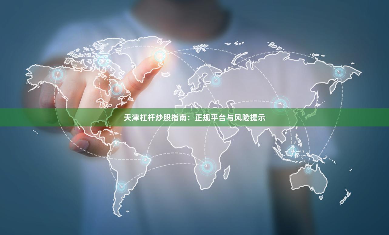 天津杠杆炒股指南：正规平台与风险提示