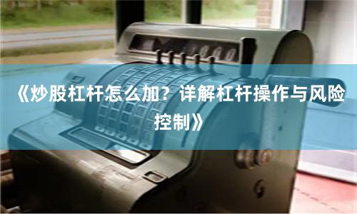《炒股杠杆怎么加？详解杠杆操作与风险控制》