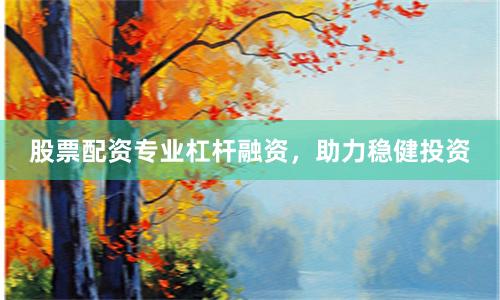 股票配资专业杠杆融资，助力稳健投资