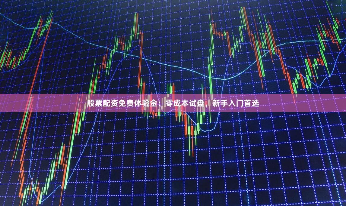 股票配资免费体验金：零成本试盘，新手入门首选