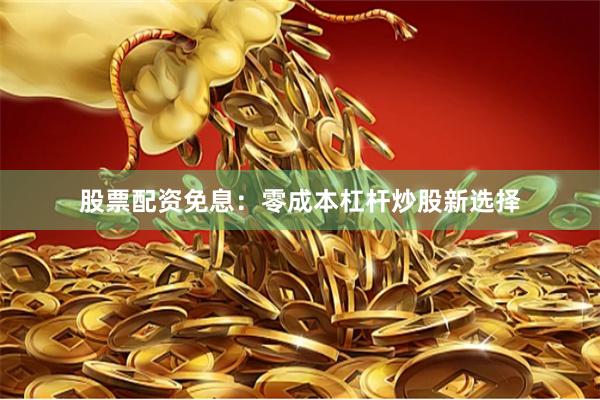 股票配资免息：零成本杠杆炒股新选择