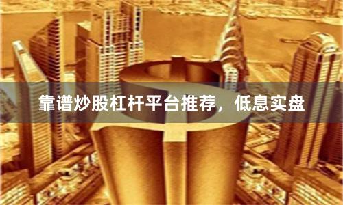 靠谱炒股杠杆平台推荐，低息实盘