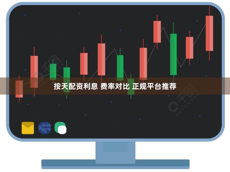 按天配资利息 费率对比 正规平台推荐