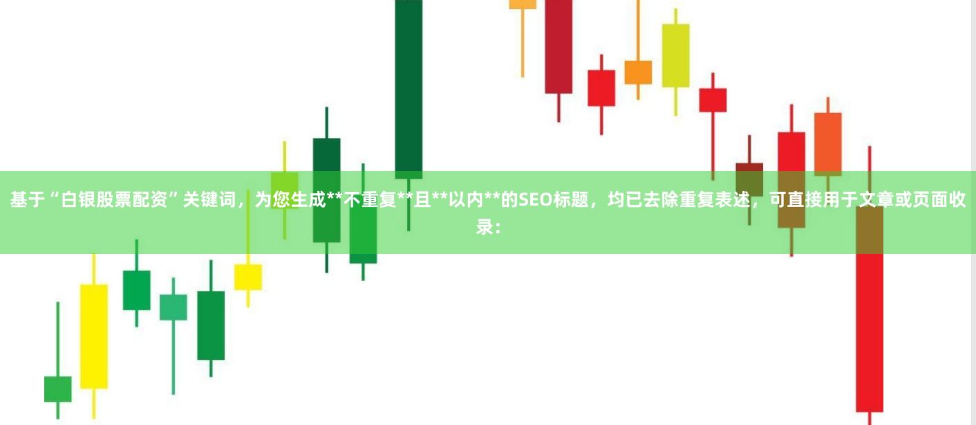 基于“白银股票配资”关键词，为您生成**不重复**且**以内**的SEO标题，均已去除重复表述，可直接用于文章或页面收录：