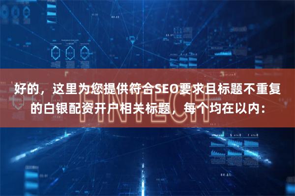 好的，这里为您提供符合SEO要求且标题不重复的白银配资开户相关标题，每个均在以内：