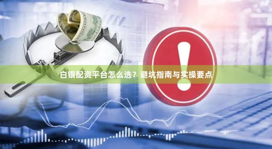 白银配资平台怎么选？避坑指南与实操要点