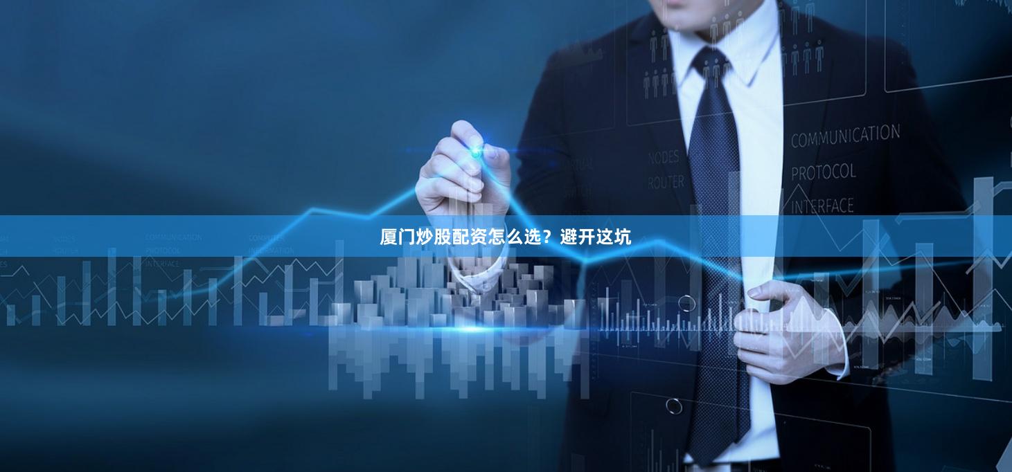厦门炒股配资怎么选？避开这坑