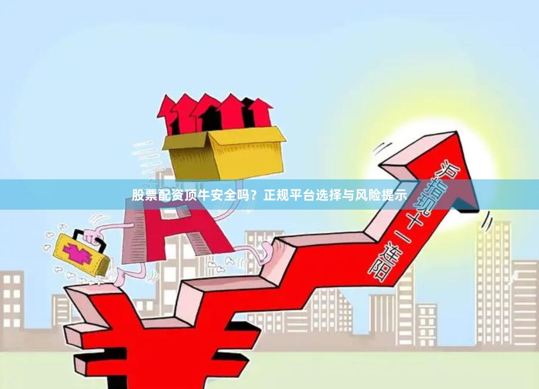 股票配资顶牛安全吗？正规平台选择与风险提示