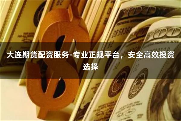 大连期货配资服务-专业正规平台，安全高效投资选择