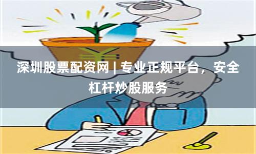 深圳股票配资网 | 专业正规平台，安全杠杆炒股服务
