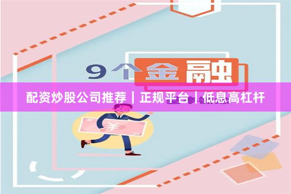 配资炒股公司推荐｜正规平台｜低息高杠杆