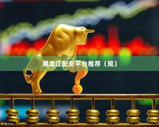 黑龙江配资平台推荐（规）